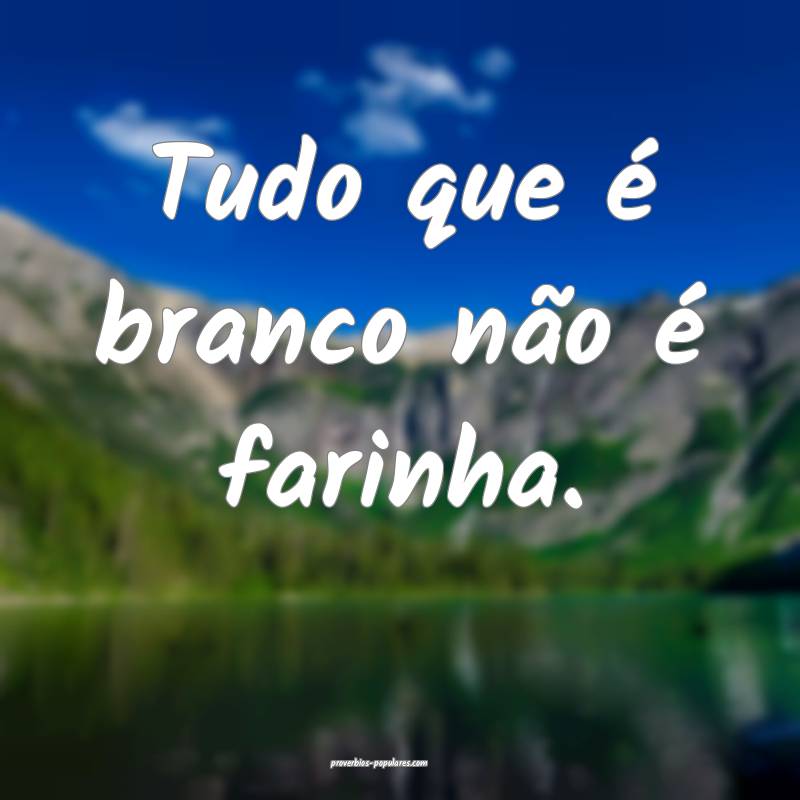 Tudo que é branco não é farinha.
...