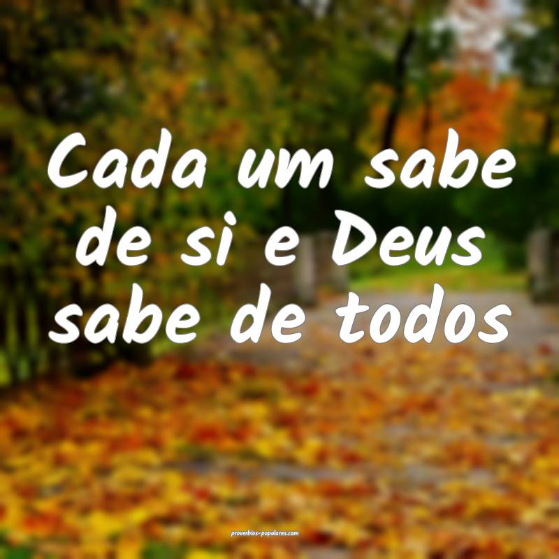 Cada um sabe de si e Deus sabe de todos
...