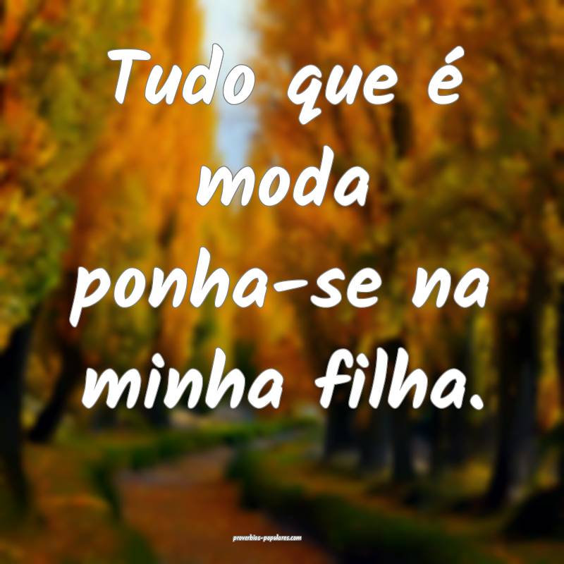 Tudo que é moda ponha-se na minha filha.
...