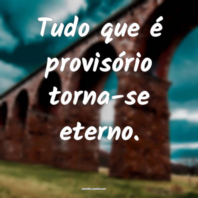 Tudo que é provisório torna-se eterno.
...