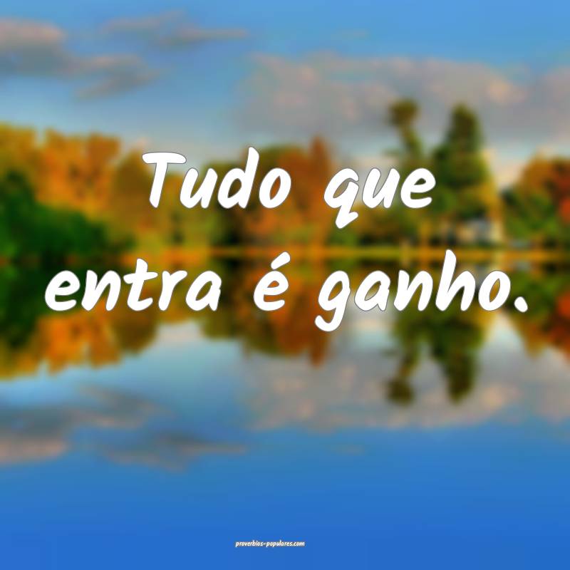 Tudo que entra é ganho.
...