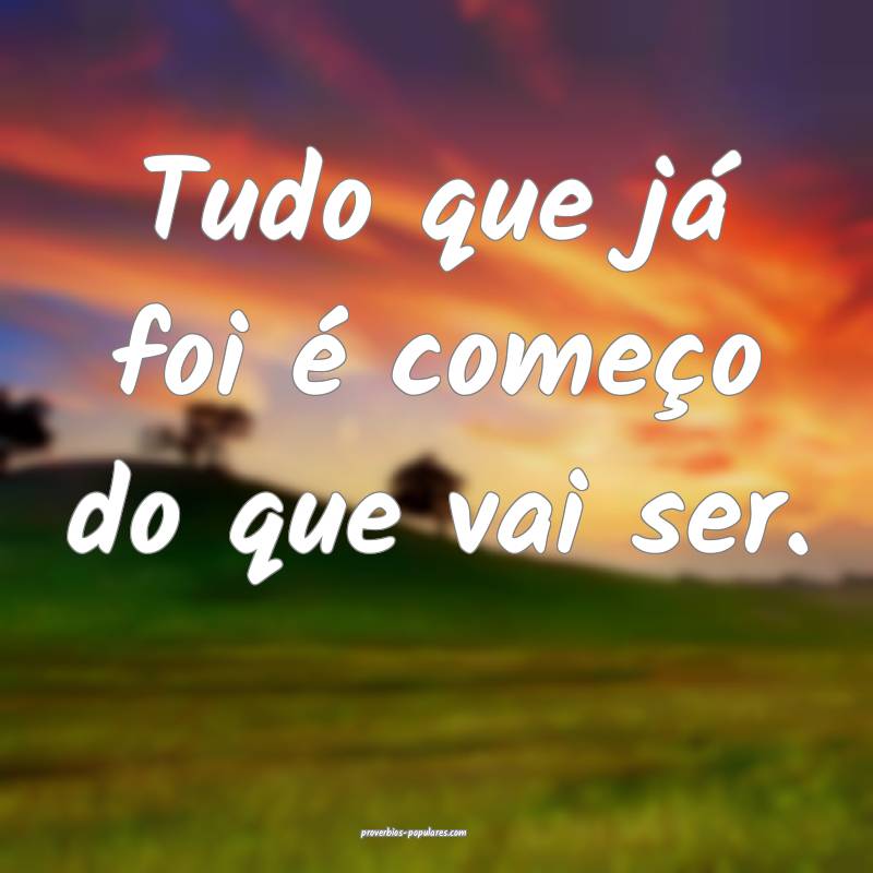 Tudo que já foi é começo do que vai ser.
...