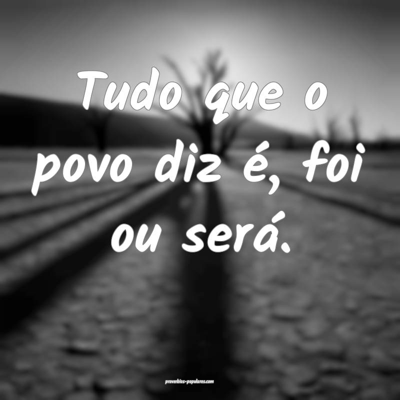 Tudo que o povo diz é, foi ou será.
...