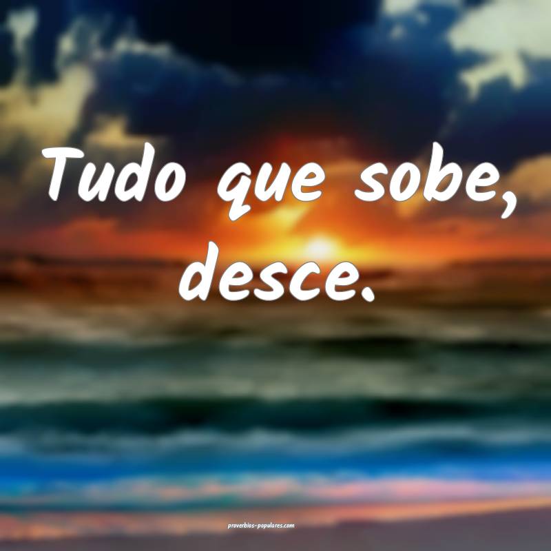 Tudo que sobe, desce.
...