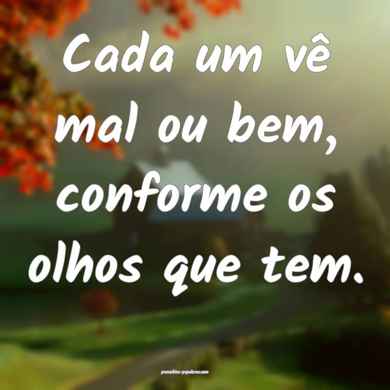 Cada um vê mal ou bem, conforme os olhos que tem. ...
