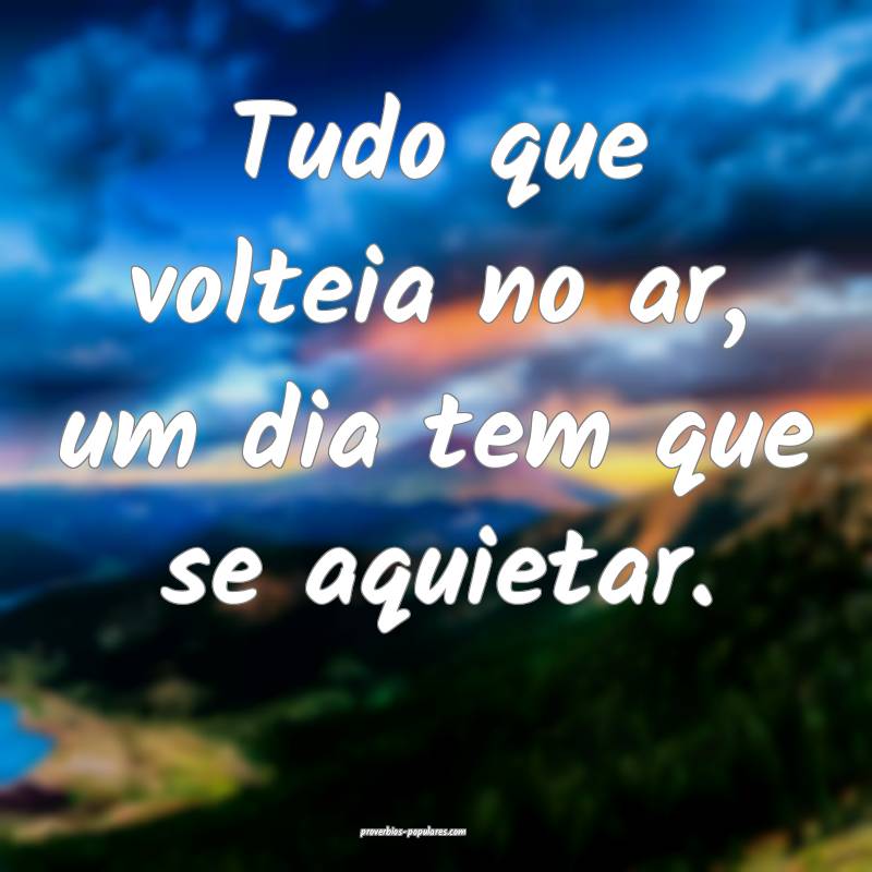 Tudo que volteia no ar, um dia tem que se aquietar ...