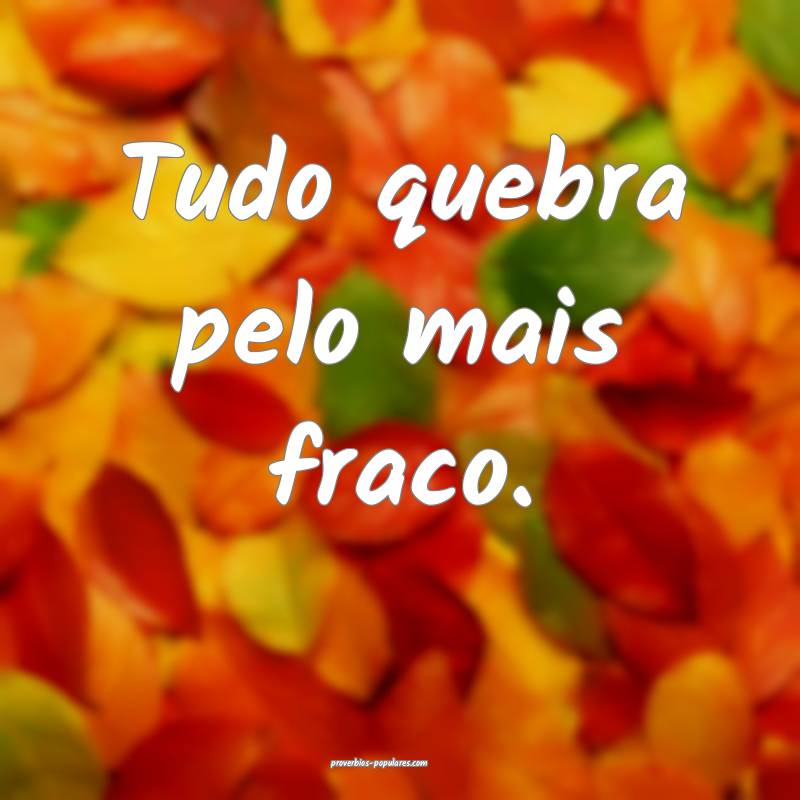 Tudo quebra pelo mais fraco.
...