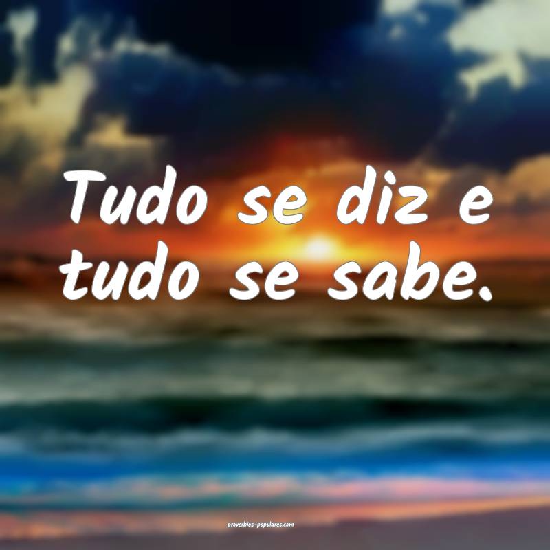 Tudo se diz e tudo se sabe.
 ...