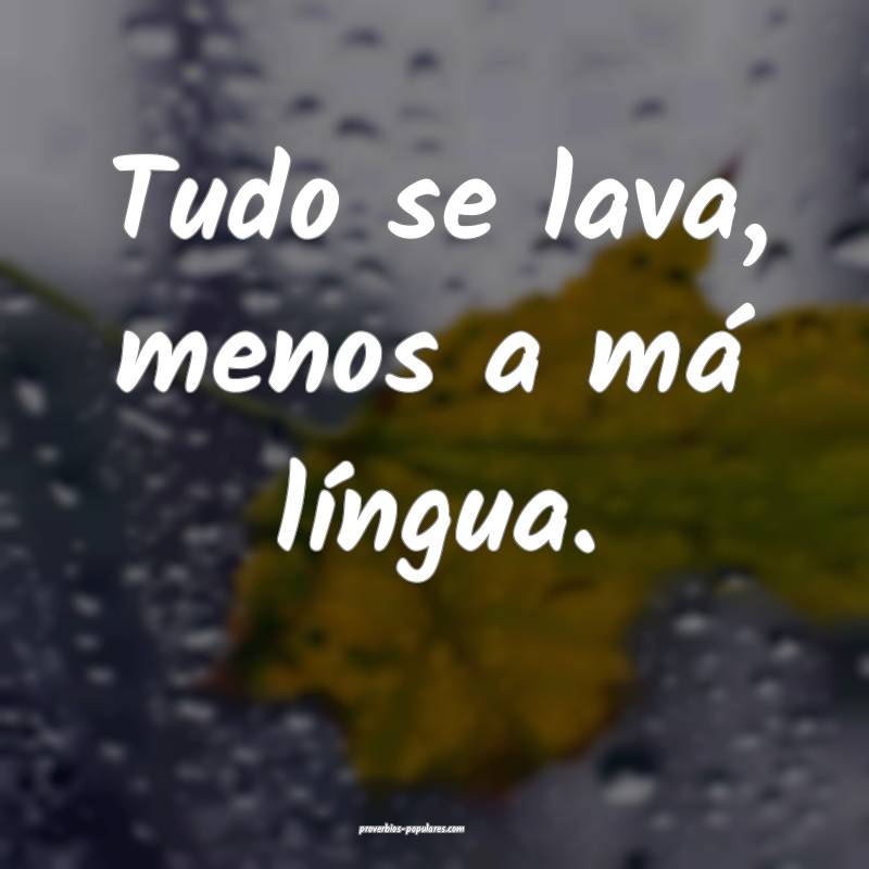 Tudo se lava, menos a má língua.
...