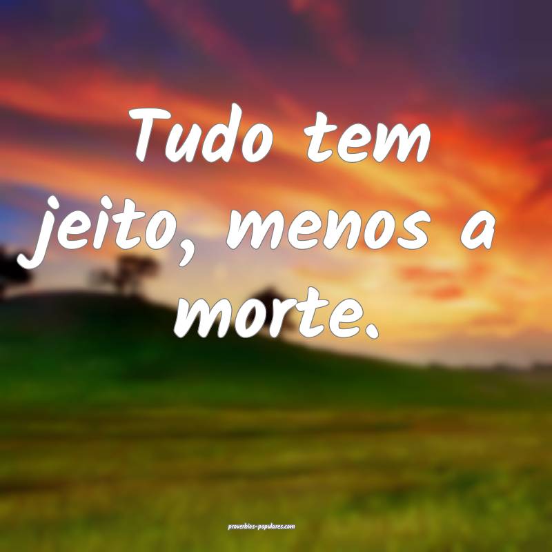 Tudo tem jeito, menos a morte.
 ...