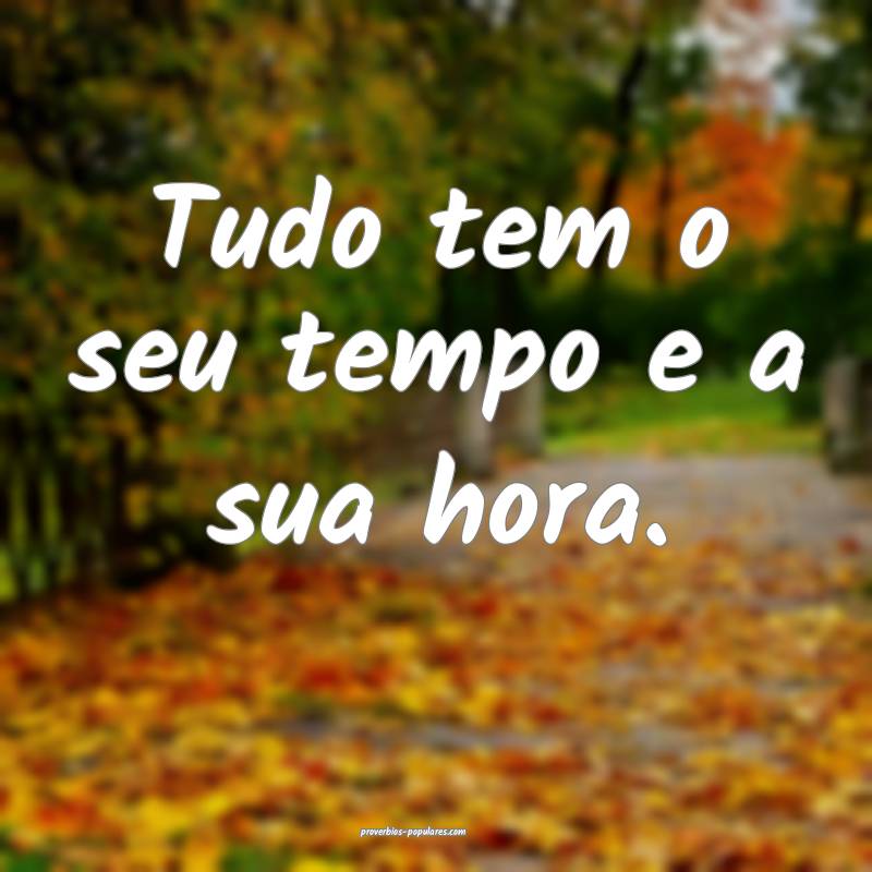 Tudo tem o seu tempo e a sua hora.
...