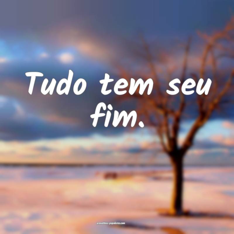 Tudo tem seu fim.
...