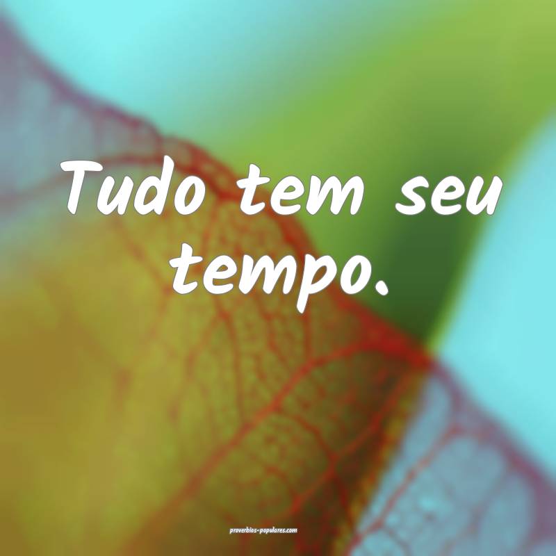 Tudo tem seu tempo.
...