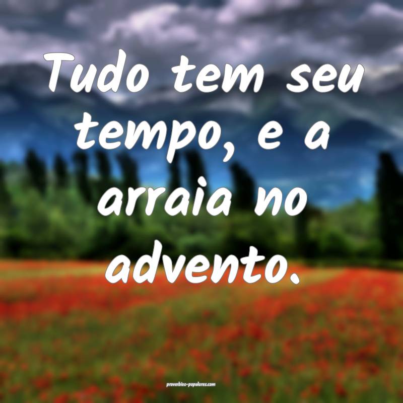 Tudo tem seu tempo, e a arraia no advento.
...