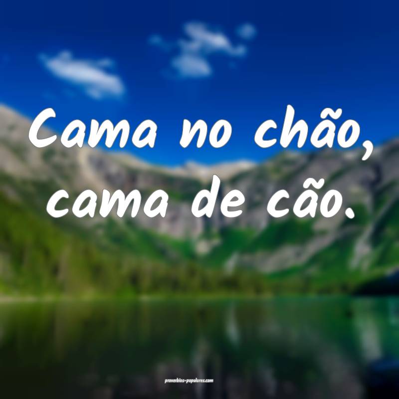 Cama no chão, cama de cão.
...