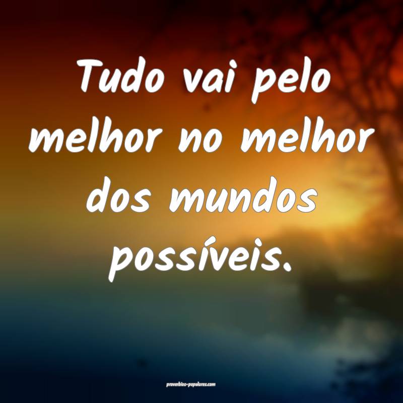 Tudo vai pelo melhor no melhor dos mundos possíveis.
...