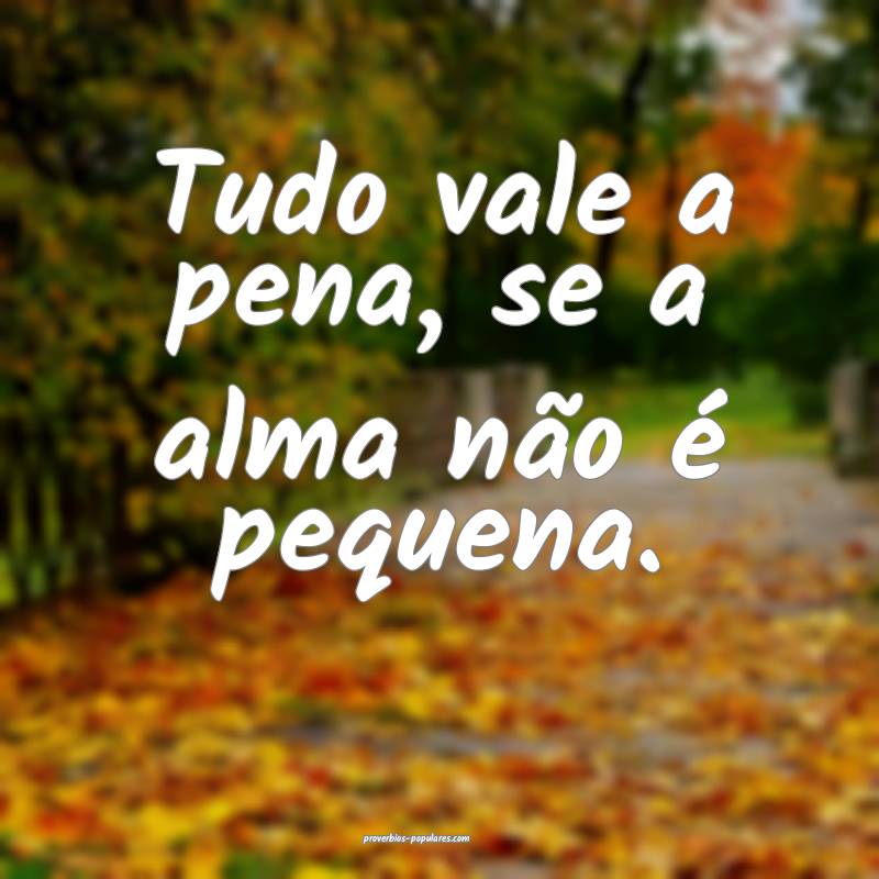 Tudo vale a pena, se a alma não é pequena.
...