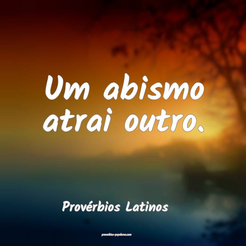 Um abismo atrai outro.
...