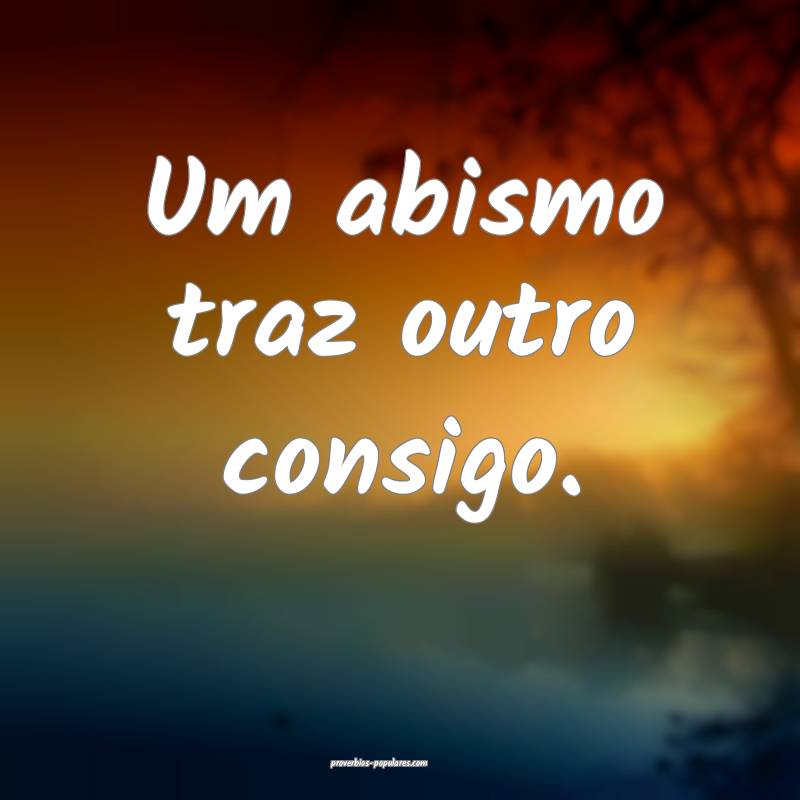 Um abismo traz outro consigo.
...