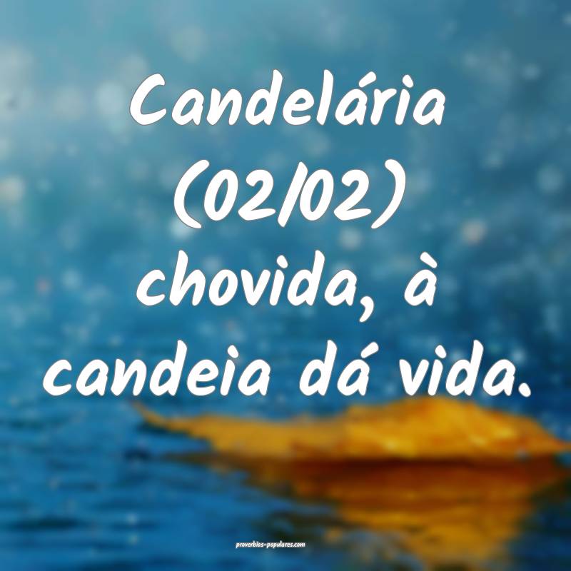 Candelária (02/02) chovida, à candeia dá vida.
...