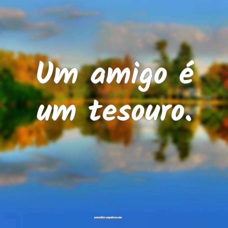 Um amigo é um tesouro.
...