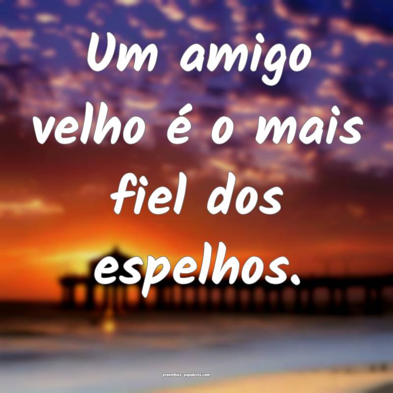 Um amigo velho é o mais fiel dos espelhos.
 ...
