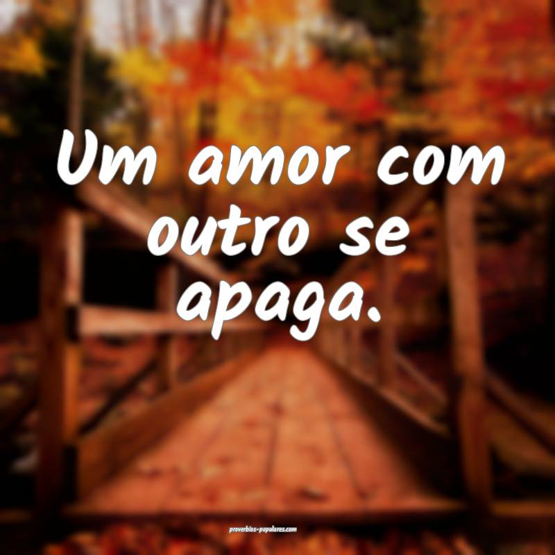 Um amor com outro se apaga.
...