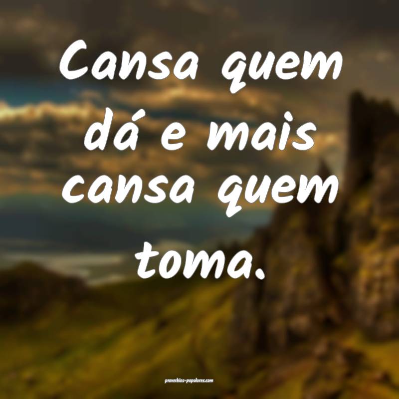 Cansa quem dá e mais cansa quem toma.
...