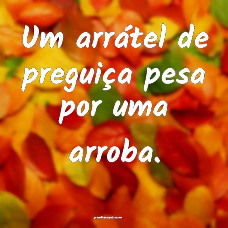 Um arrátel de preguiça pesa por uma arroba.
 ...