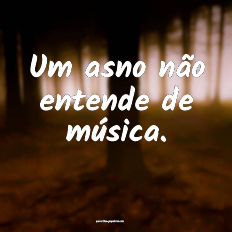 Um asno não entende de música.
 ...