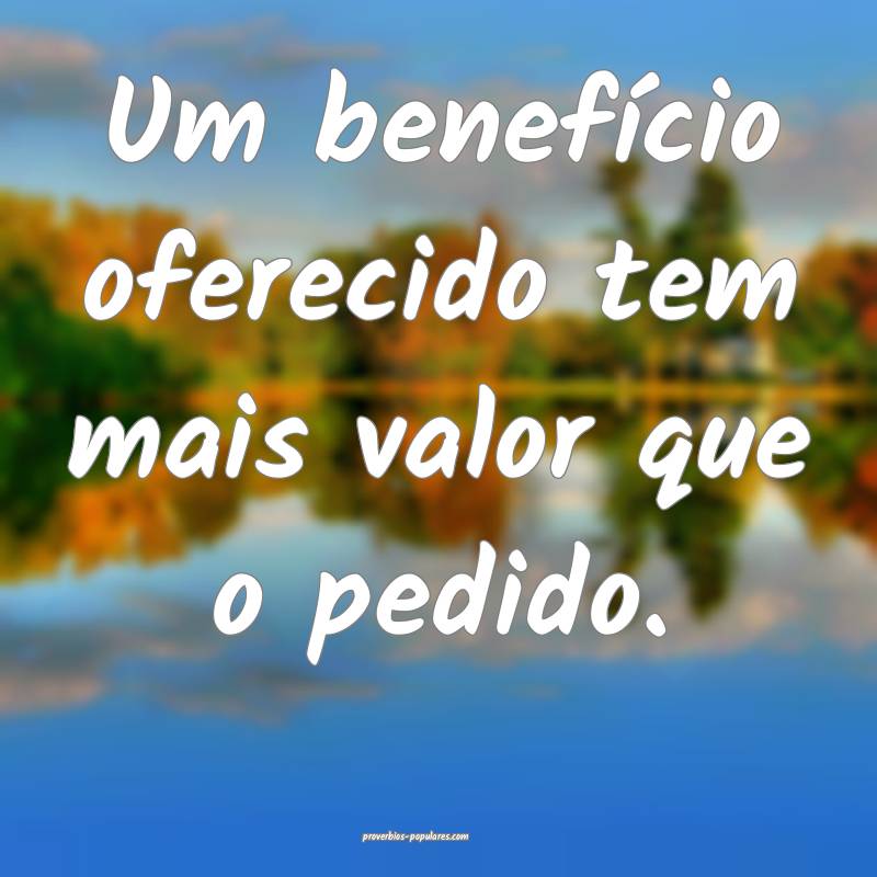 Um benefício oferecido tem mais valor que o pedido.
...