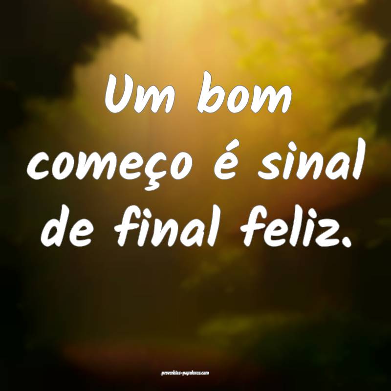 Um bom começo é sinal de final feliz.
 ...