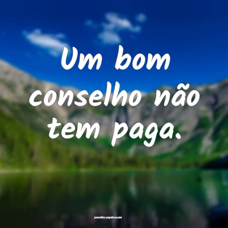 Um bom conselho não tem paga.
 ...
