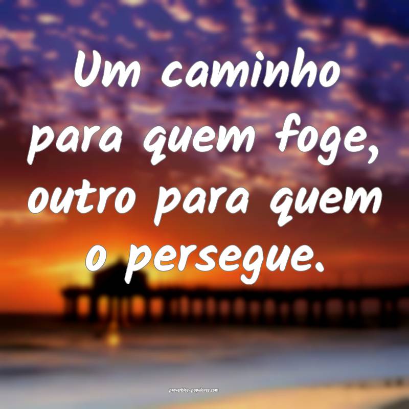 Um caminho para quem foge, outro para quem o persegue.
...
