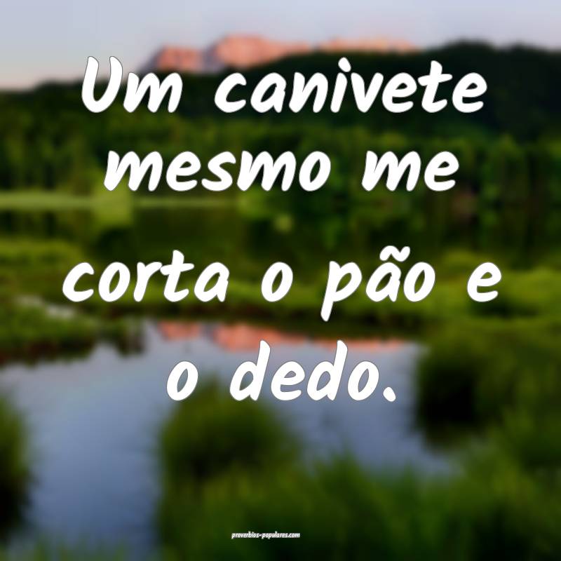 Um canivete mesmo me corta o pão e o dedo.
...