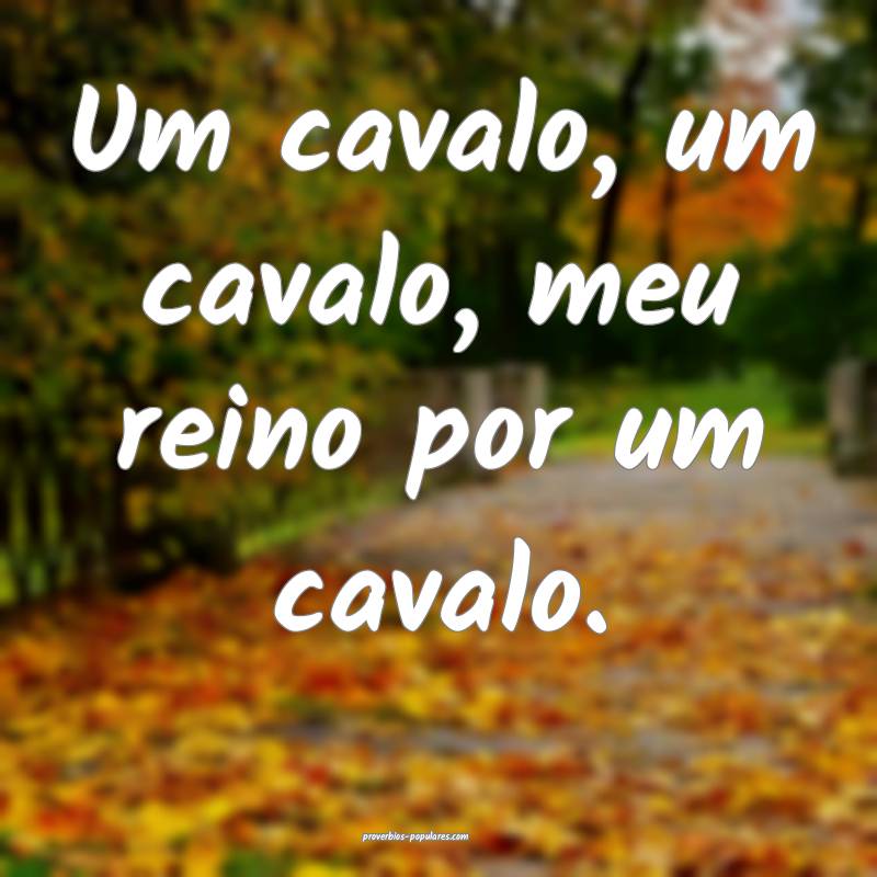 Um cavalo, um cavalo, meu reino por um cavalo.
...