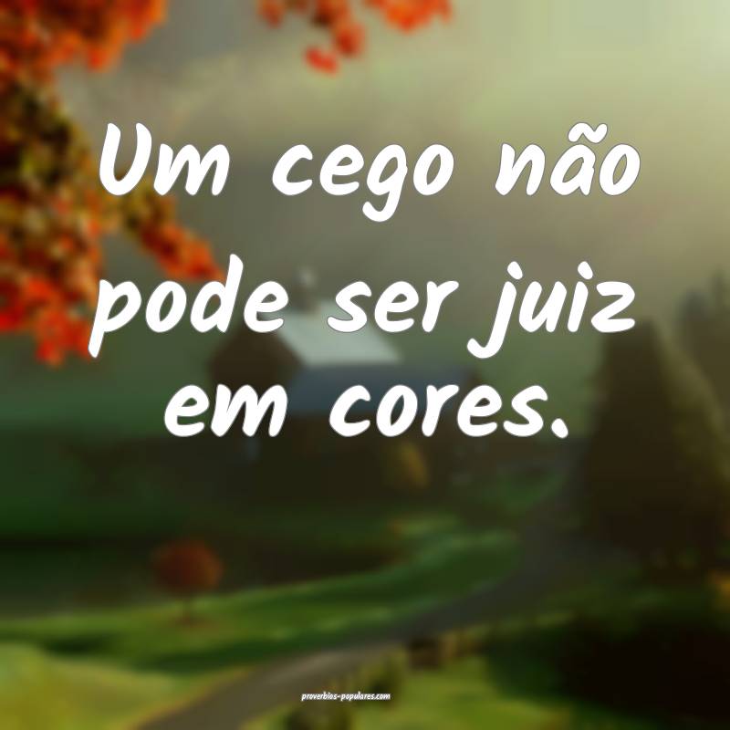 Um cego não pode ser juiz em cores.
...