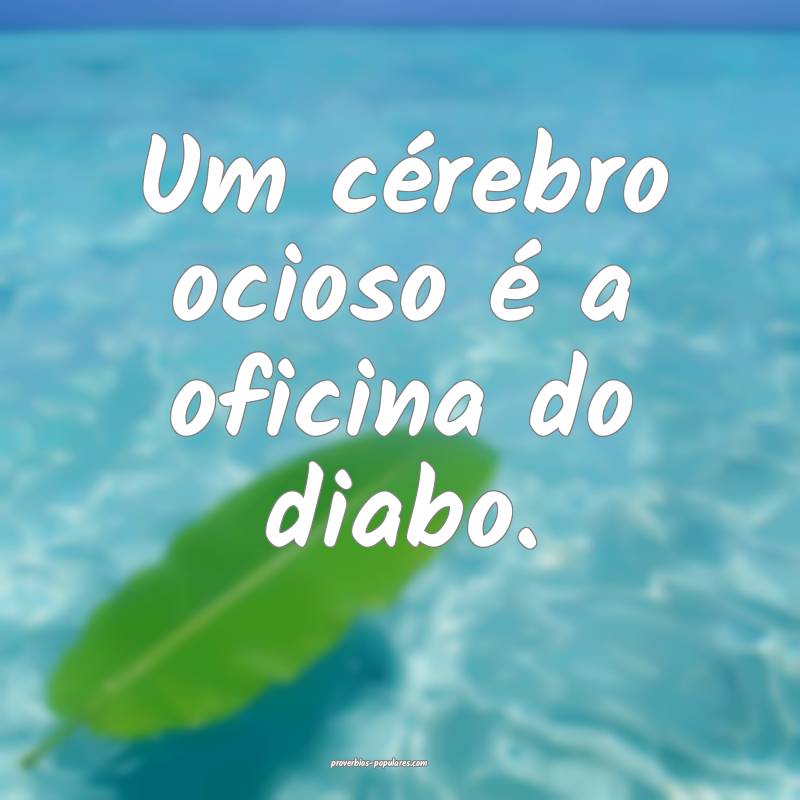 Um cérebro ocioso é a oficina do diabo.
...