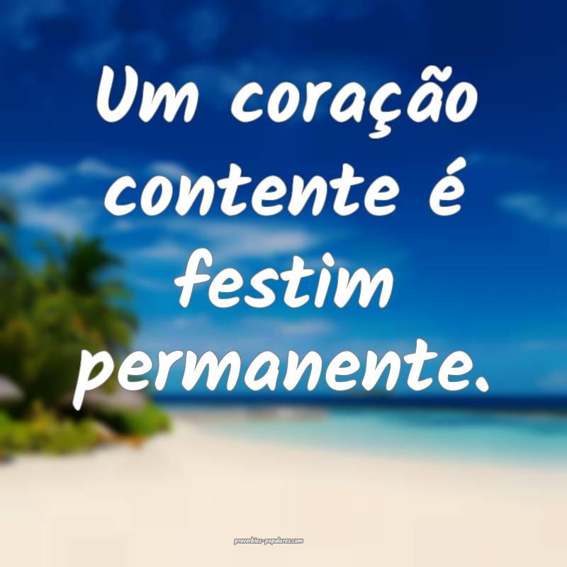 Um coração contente é festim permanente.
...