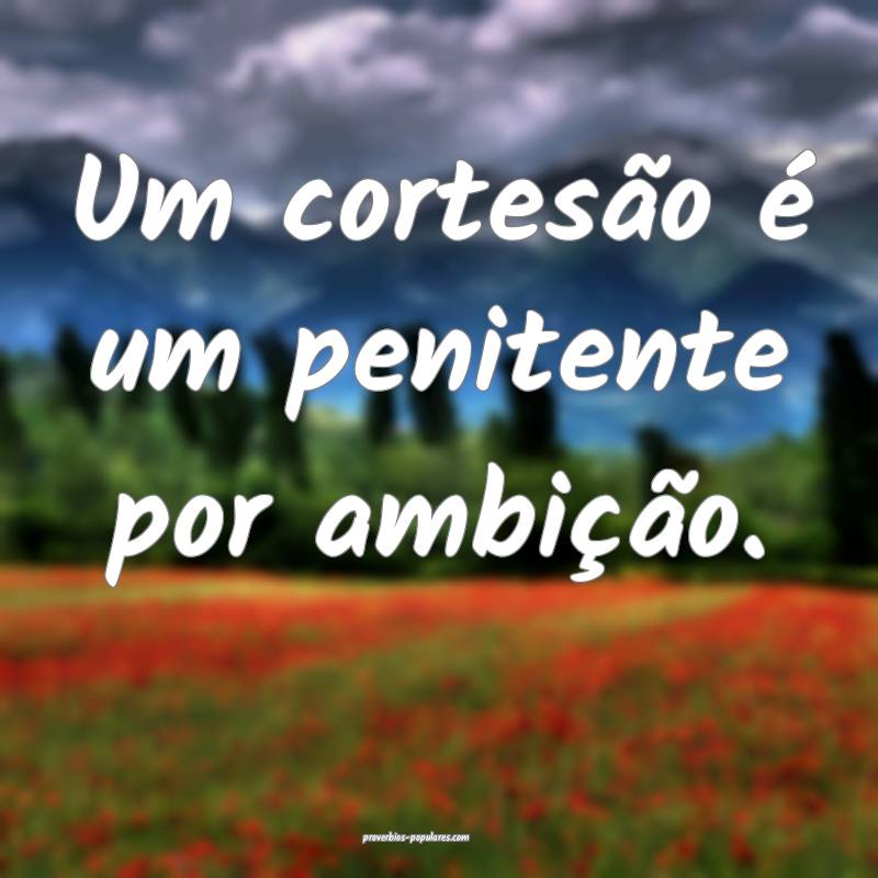 Um cortesão é um penitente por ambição.
...