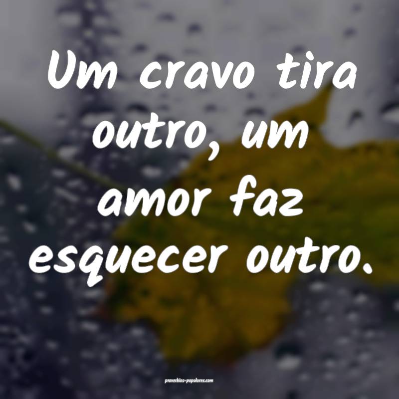 Um cravo tira outro, um amor faz esquecer outro.
...