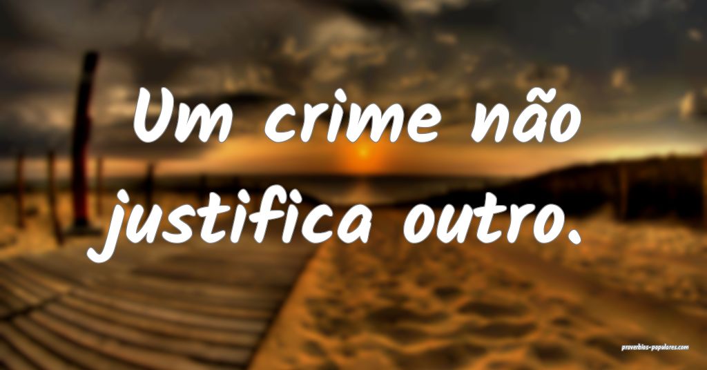 Um crime não justifica outro.
...