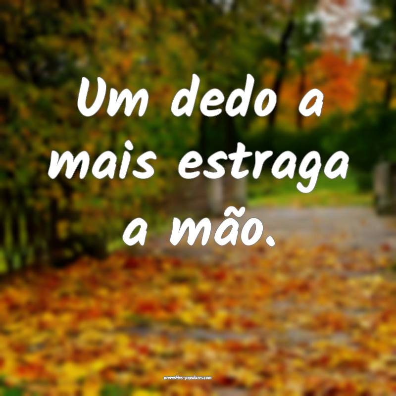 Um dedo a mais estraga a mão.
 ...