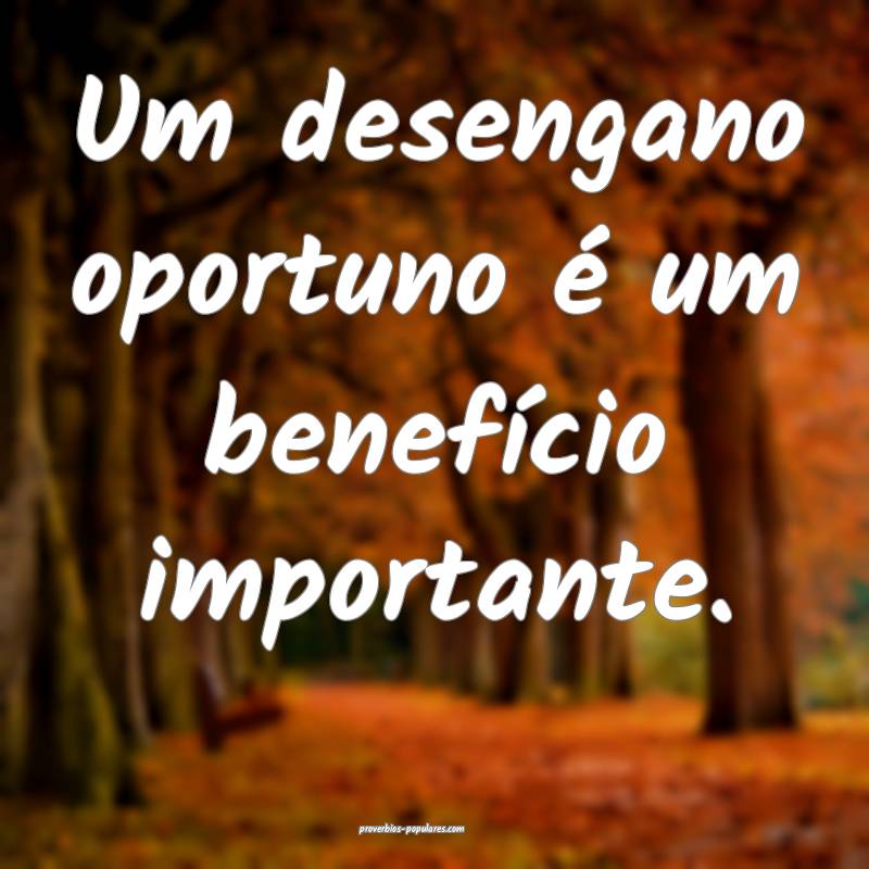 Um desengano oportuno é um benefício importante.
...
