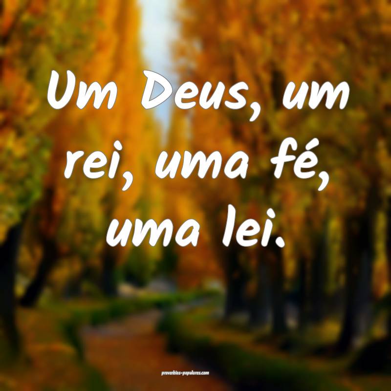 Um Deus, um rei, uma fé, uma lei.
 ...