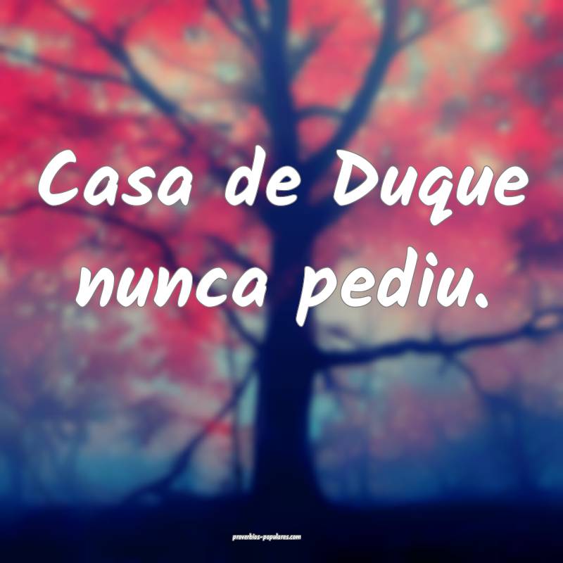 Casa de Duque nunca pediu.
...