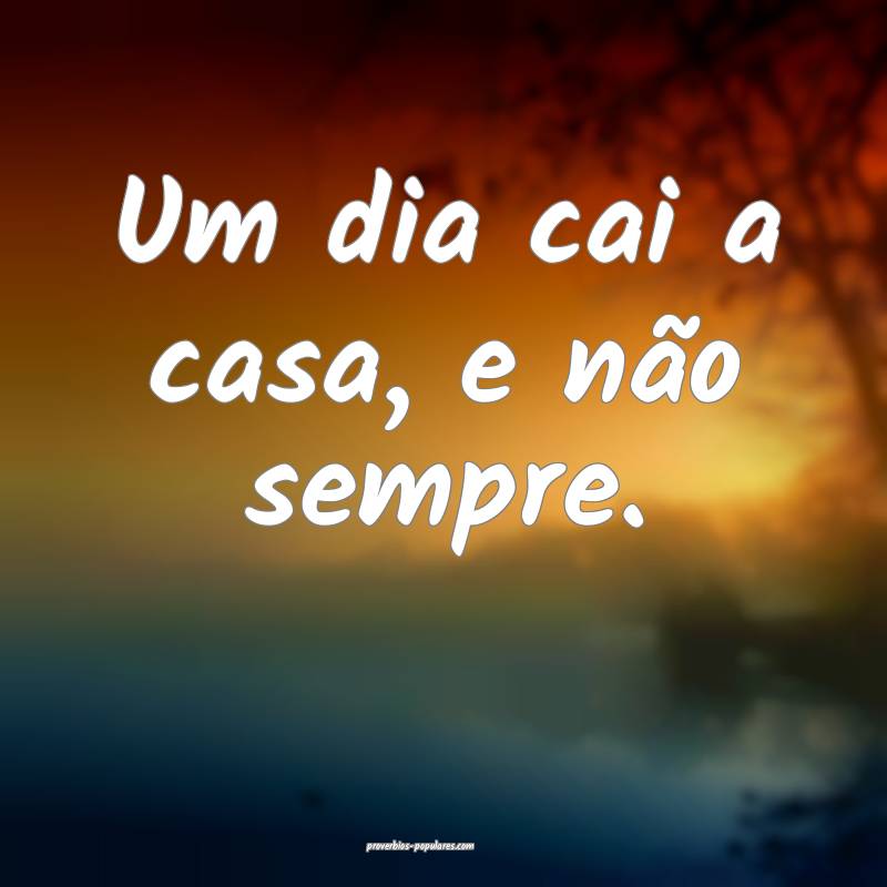 Um dia cai a casa, e não sempre.
...