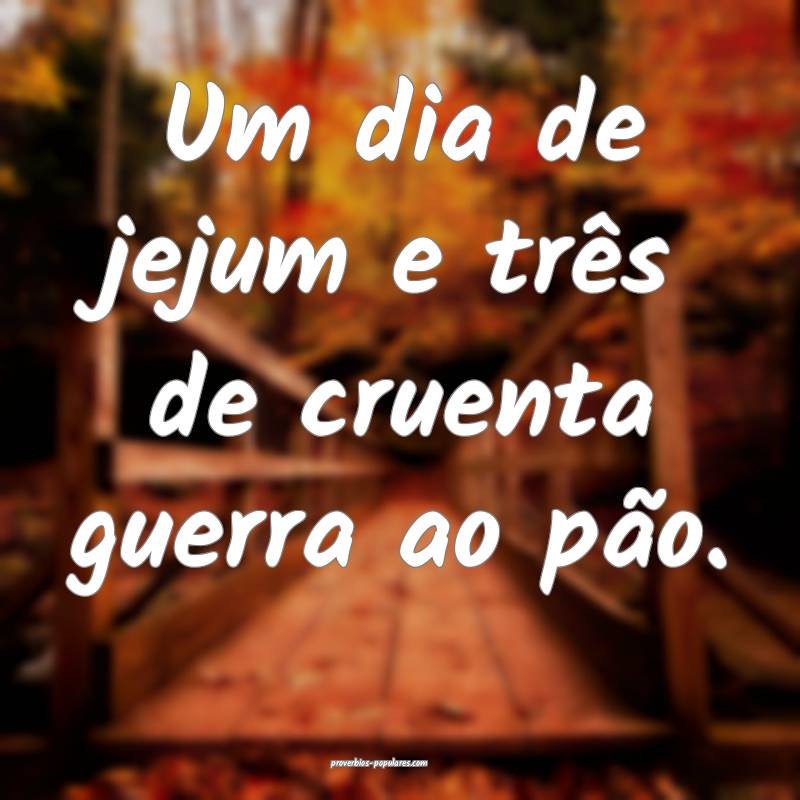Um dia de jejum e três de cruenta guerra ao pão. ...