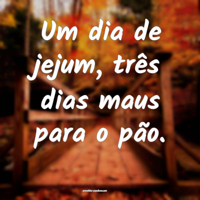 Um dia de jejum, três dias maus para o pão.
...