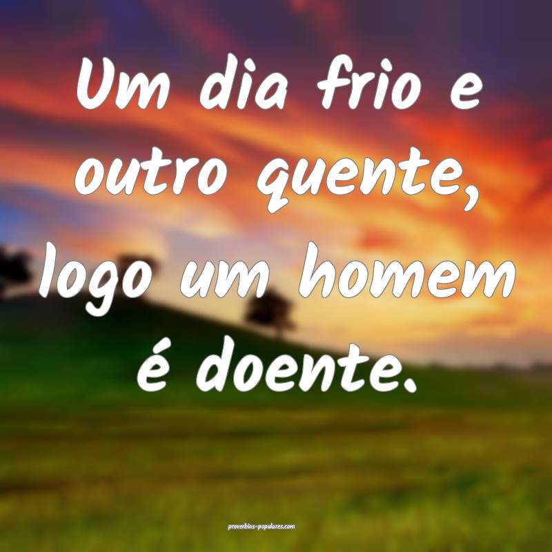 Um dia frio e outro quente, logo um homem é doente.
...